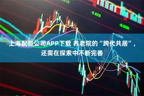 上海配资公司APP下载 养老院的“跨代共居”，还需在探索中不断完善