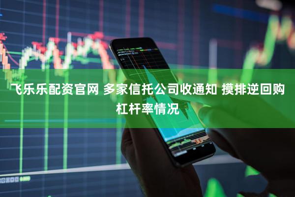 飞乐乐配资官网 多家信托公司收通知 摸排逆回购杠杆率情况