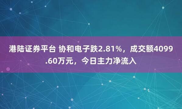 港陆证券平台 协和电子跌2.81%，成交额4099.60万元，今日主力净流入