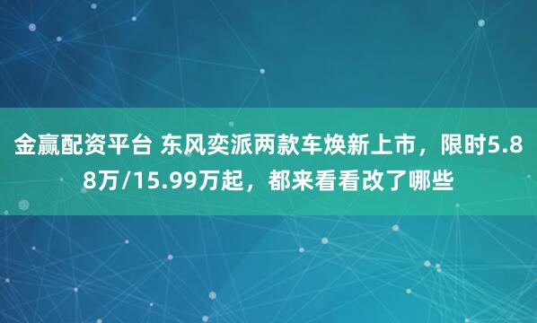 金赢配资平台 东风奕派两款车焕新上市，限时5.88万/15.99万起，都来看看改了哪些