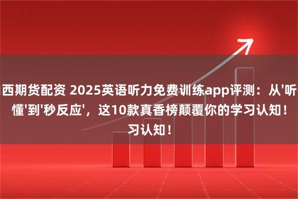 山西期货配资 2025英语听力免费训练app评测：从'听不懂'到'秒反应'，这10款真香榜颠覆你的学习认知！