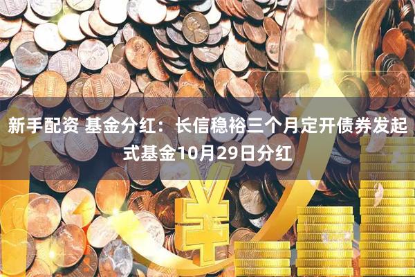 新手配资 基金分红：长信稳裕三个月定开债券发起式基金10月29日分红