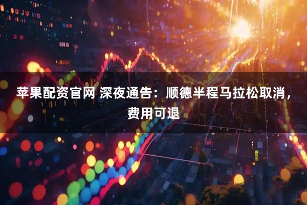 苹果配资官网 深夜通告：顺德半程马拉松取消，费用可退