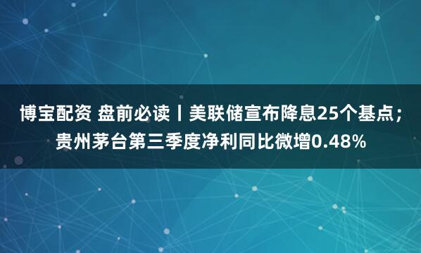 博宝配资 盘前必读丨美联储宣布降息25个基点；贵州茅台第三季度净利同比微增0.48%