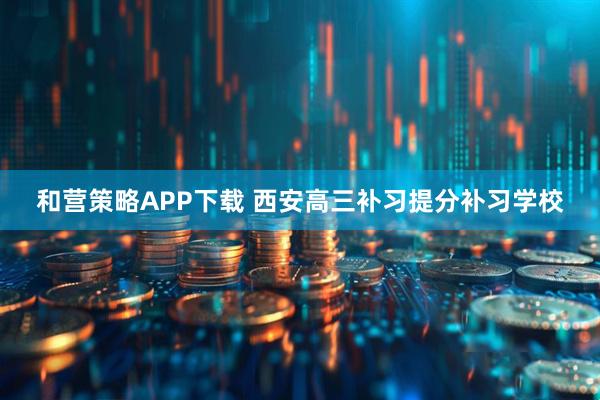 和营策略APP下载 西安高三补习提分补习学校
