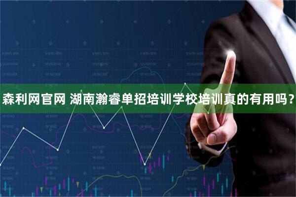 森利网官网 湖南瀚睿单招培训学校培训真的有用吗？