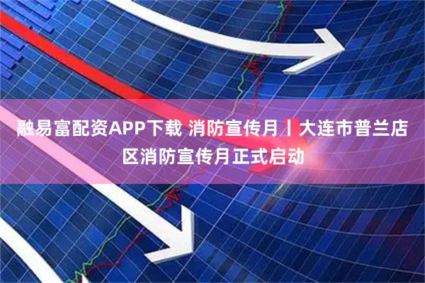 融易富配资APP下载 消防宣传月丨大连市普兰店区消防宣传月正式启动