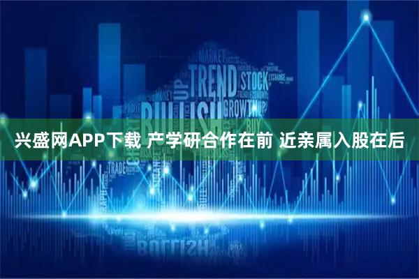 兴盛网APP下载 产学研合作在前 近亲属入股在后