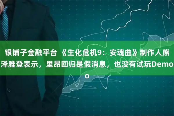 银铺子金融平台 《生化危机9：安魂曲》制作人熊泽雅登表示，里昂回归是假消息，也没有试玩Demo