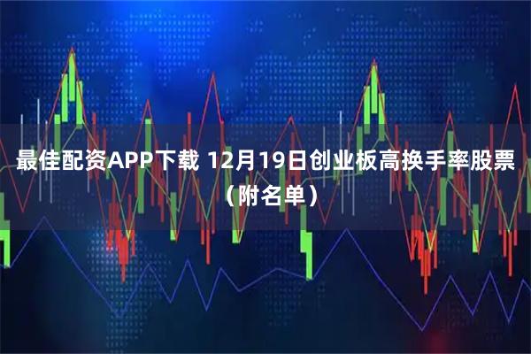 最佳配资APP下载 12月19日创业板高换手率股票（附名单）
