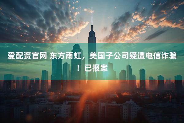 爱配资官网 东方雨虹，美国子公司疑遭电信诈骗！已报案