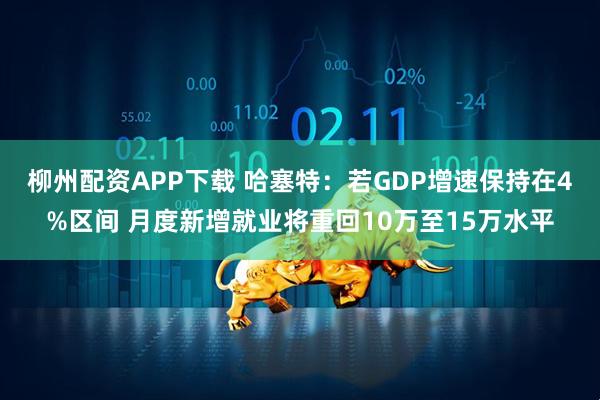 柳州配资APP下载 哈塞特：若GDP增速保持在4%区间 月度新增就业将重回10万至15万水平