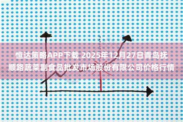 恒达策略APP下载 2025年12月27日青岛抚顺路蔬菜副食品批发市场股份有限公司价格行情