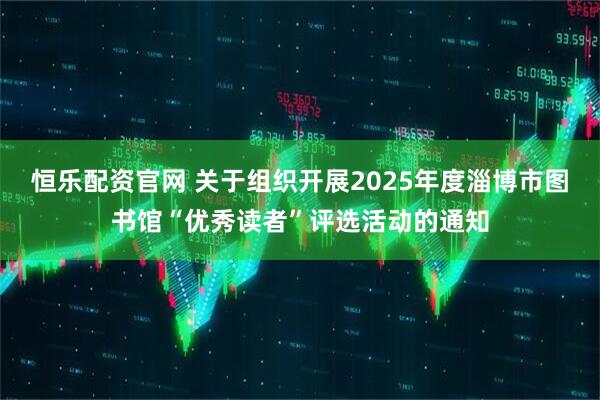恒乐配资官网 关于组织开展2025年度淄博市图书馆“优秀读者”评选活动的通知