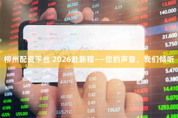 柳州配资平台 2026赴新程——您的声音，我们倾听