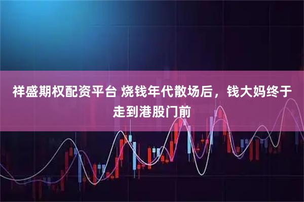 祥盛期权配资平台 烧钱年代散场后，钱大妈终于走到港股门前