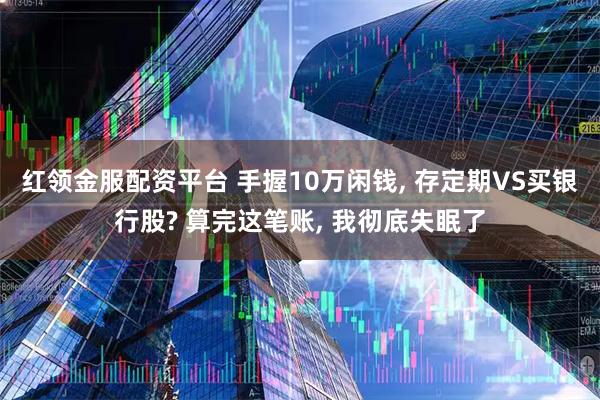 红领金服配资平台 手握10万闲钱, 存定期VS买银行股? 算完这笔账, 我彻底失眠了