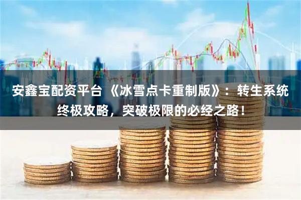 安鑫宝配资平台 《冰雪点卡重制版》：转生系统终极攻略，突破极限的必经之路！