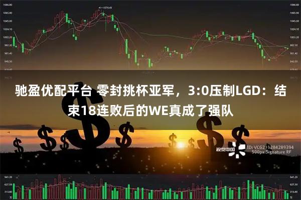 驰盈优配平台 零封挑杯亚军，3:0压制LGD：结束18连败后的WE真成了强队