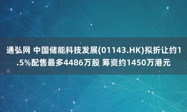 通弘网 中国储能科技发展(01143.HK)拟折让约1.5%配售最多4486万股 筹资约1450万港元