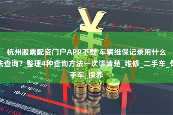 杭州股票配资门户APP下载 车辆维保记录用什么方法查询？整理4种查询方法一次讲清楚_维修_二手车_保养