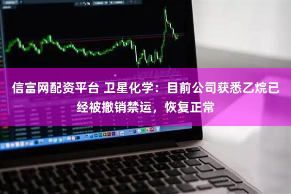 信富网配资平台 卫星化学：目前公司获悉乙烷已经被撤销禁运，恢复正常