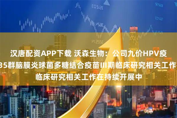 汉唐配资APP下载 沃森生物：公司九价HPV疫苗和ACYW135群脑膜炎球菌多糖结合疫苗Ⅲ期临床研究相关工作在持续开展中