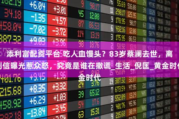 添利富配资平台 吃人血馒头？83岁蔡澜去世，离别信曝光惹众怒，究竟是谁在撒谎_生活_倪匡_黄金时代