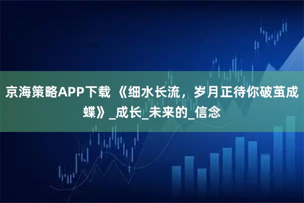 京海策略APP下载 《细水长流，岁月正待你破茧成蝶》_成长_未来的_信念