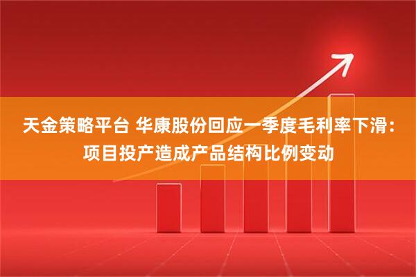 天金策略平台 华康股份回应一季度毛利率下滑：项目投产造成产品结构比例变动
