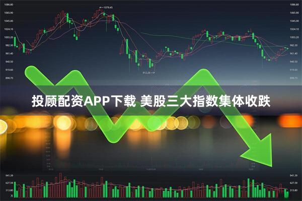 投顾配资APP下载 美股三大指数集体收跌