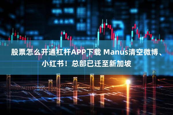 股票怎么开通杠杆APP下载 Manus清空微博、小红书！总部已迁至新加坡