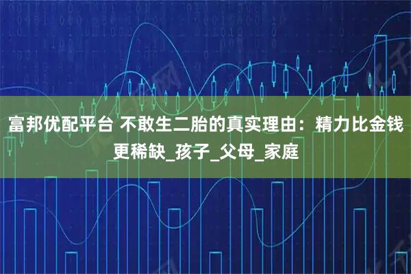 富邦优配平台 不敢生二胎的真实理由：精力比金钱更稀缺_孩子_父母_家庭