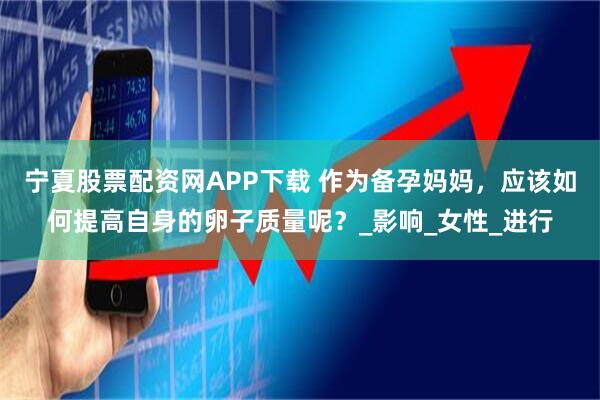 宁夏股票配资网APP下载 作为备孕妈妈，应该如何提高自身的卵子质量呢？_影响_女性_进行