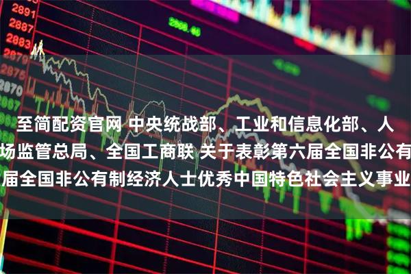 至简配资官网 中央统战部、工业和信息化部、人力资源社会保障部、市场监管总局、全国工商联 关于表彰第六届全国非公有制经济人士优秀中国特色社会主义事业建设者的决定