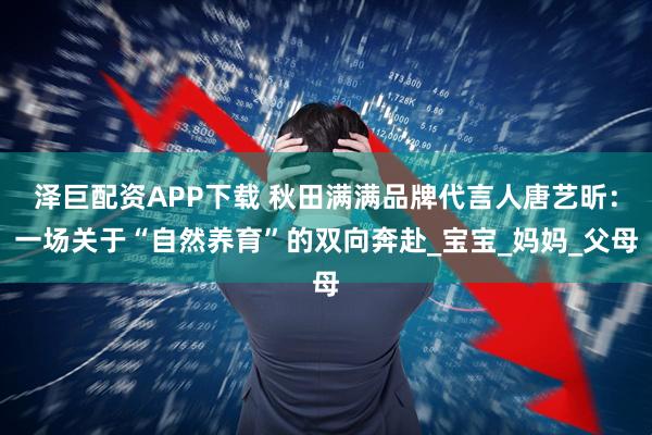 泽巨配资APP下载 秋田满满品牌代言人唐艺昕：一场关于“自然养育”的双向奔赴_宝宝_妈妈_父母