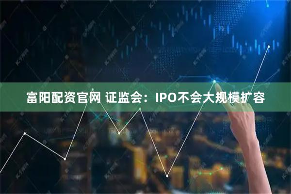 富阳配资官网 证监会：IPO不会大规模扩容