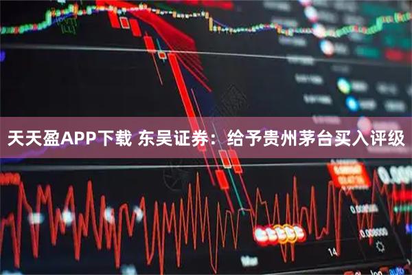天天盈APP下载 东吴证券：给予贵州茅台买入评级