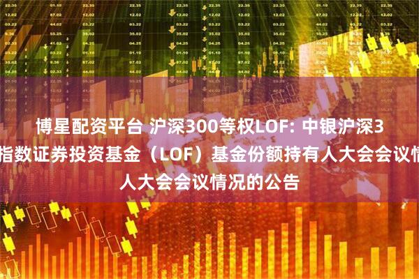 博星配资平台 沪深300等权LOF: 中银沪深300等权重指数证券投资基金（LOF）基金份额持有人大会会议情况的公告