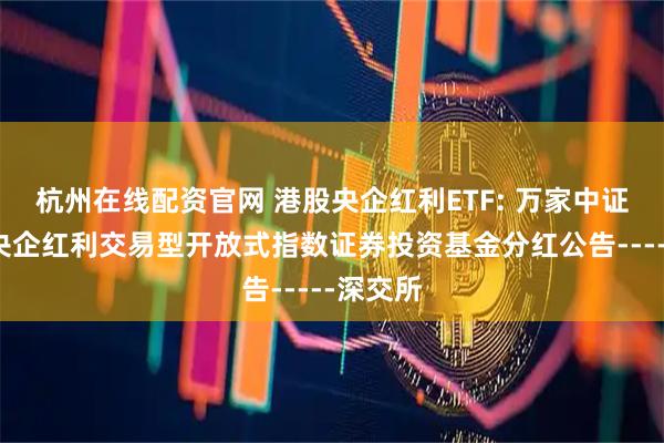 杭州在线配资官网 港股央企红利ETF: 万家中证港股通央企红利交易型开放式指数证券投资基金分红公告-----深交所