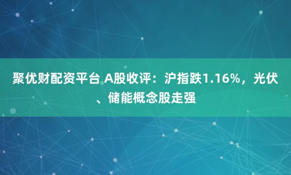 聚优财配资平台 A股收评：沪指跌1.16%，光伏、储能概念股走强