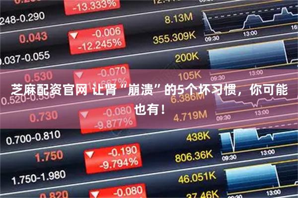 芝麻配资官网 让肾“崩溃”的5个坏习惯，你可能也有！