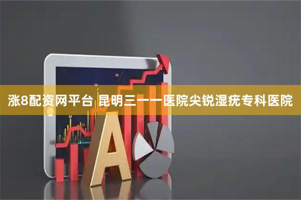 涨8配资网平台 昆明三一一医院尖锐湿疣专科医院