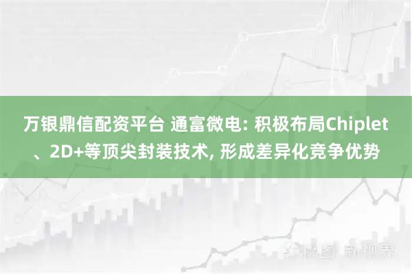万银鼎信配资平台 通富微电: 积极布局Chiplet、2D+等顶尖封装技术, 形成差异化竞争优势