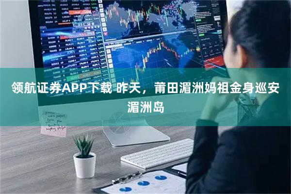 领航证券APP下载 昨天，莆田湄洲妈祖金身巡安湄洲岛