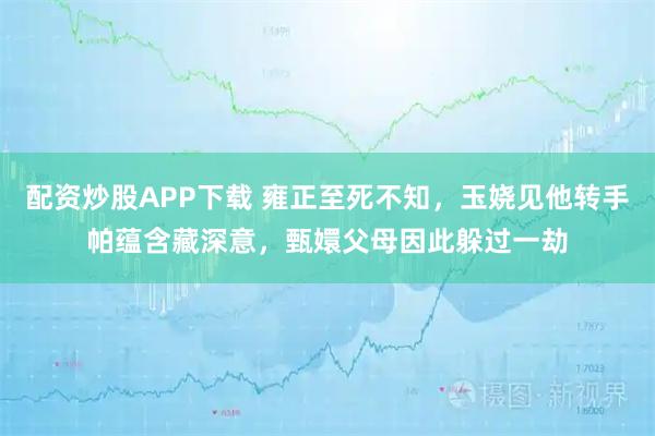 配资炒股APP下载 雍正至死不知，玉娆见他转手帕蕴含藏深意，甄嬛父母因此躲过一劫