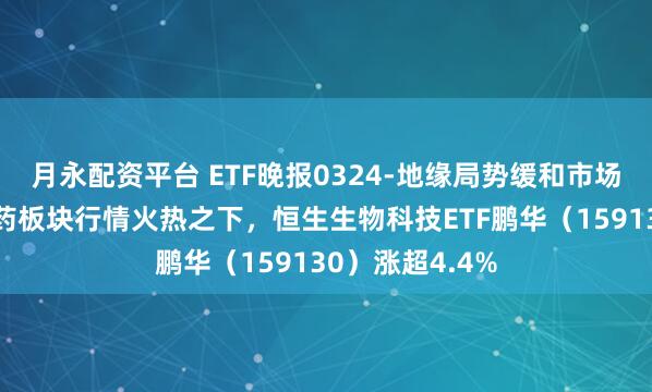 月永配资平台 ETF晚报0324-地缘局势缓和市场有所回暖，医药板块行情火热之下，恒生生物科技ETF鹏华（159130）涨超4.4%