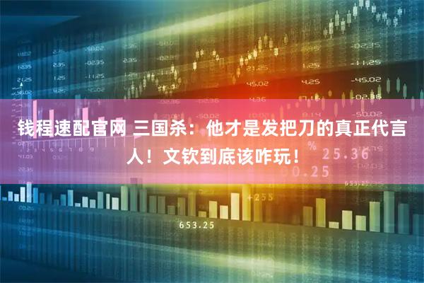 钱程速配官网 三国杀：他才是发把刀的真正代言人！文钦到底该咋玩！