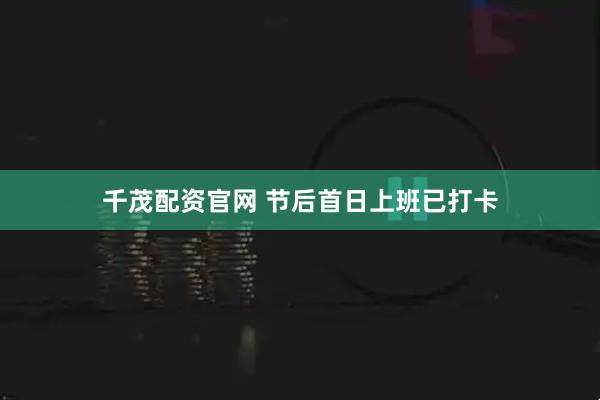 千茂配资官网 节后首日上班已打卡